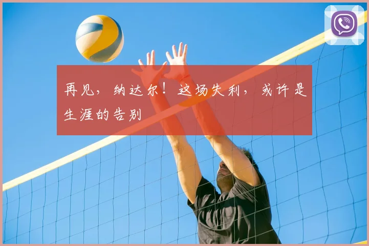 再见,纳达尔!这场失利,或许是生涯的告别