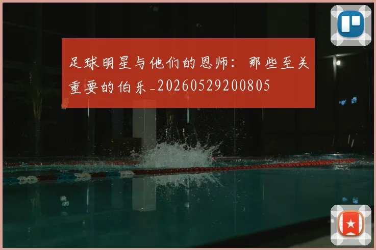足球明星与他们的恩师:那些至关重要的伯乐_20260529200805