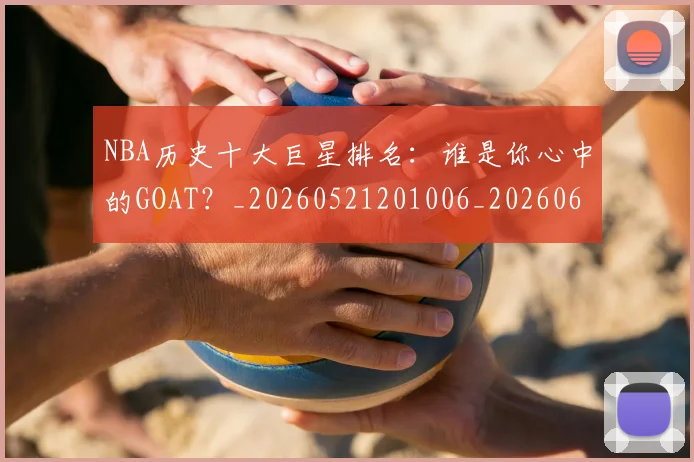 NBA历史十大巨星排名:谁是你心中的GOAT?_20260521201006_20260606165620