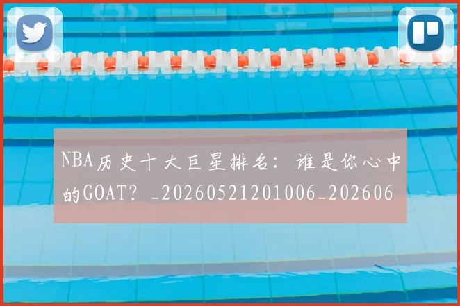 NBA历史十大巨星排名:谁是你心中的GOAT?_20260521201006_20260606165620
