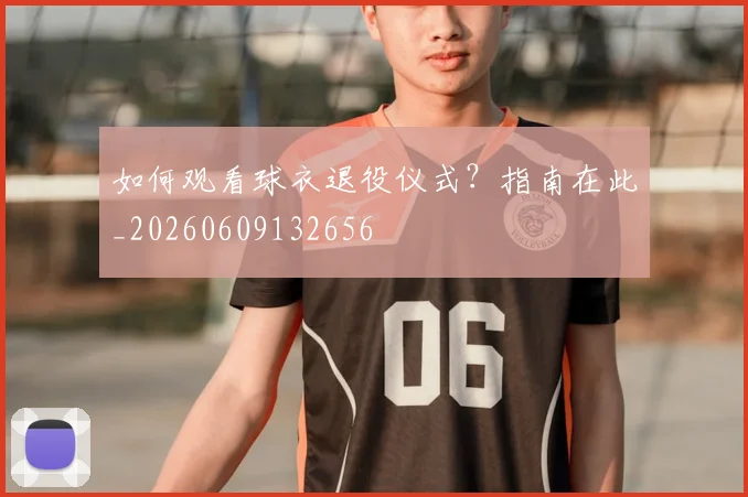 如何观看球衣退役仪式?指南在此_20260609132656