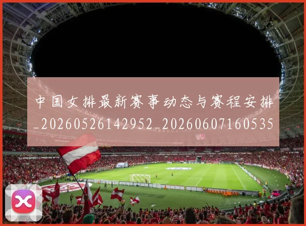 中国女排最新赛事动态与赛程安排_20260526142952_20260607160535