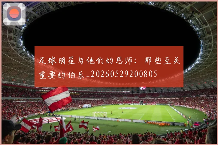 足球明星与他们的恩师:那些至关重要的伯乐_20260529200805