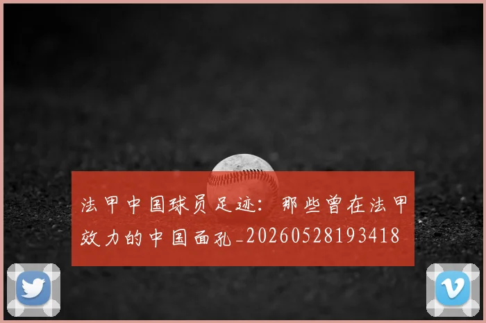 法甲中国球员足迹:那些曾在法甲效力的中国面孔_20260528193418