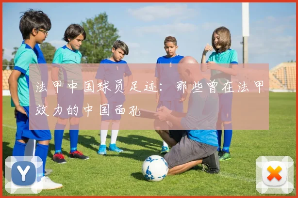 法甲中国球员足迹:那些曾在法甲效力的中国面孔