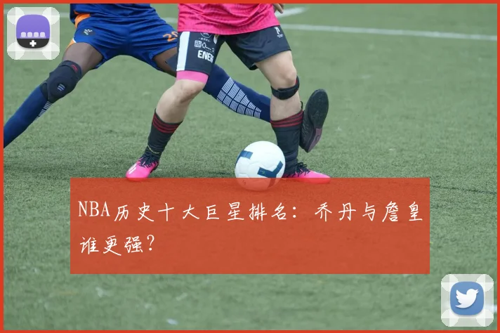 NBA历史十大巨星排名:乔丹与詹皇谁更强?