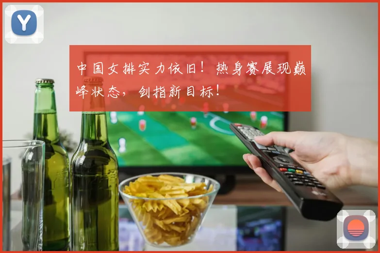 中国女排实力依旧!热身赛展现巅峰状态,剑指新目标!