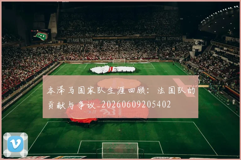 本泽马国家队生涯回顾:法国队的贡献与争议_20260609205402