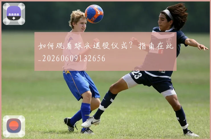 如何观看球衣退役仪式?指南在此_20260609132656