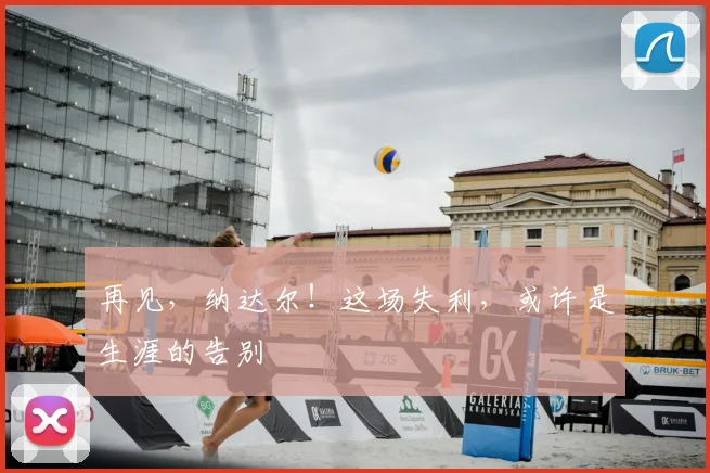 再见，纳达尔！这场失利，或许是生涯的告别