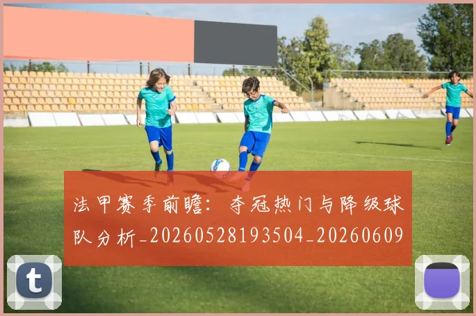 法甲赛季前瞻:夺冠热门与降级球队分析_20260528193504_20260609233322