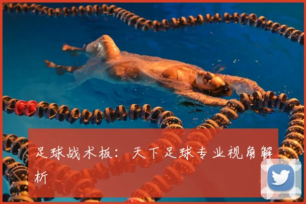 足球战术板:天下足球专业视角解析