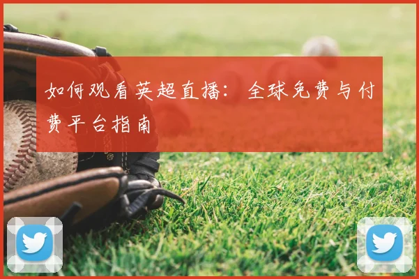如何观看英超直播：全球免费与付费平台指南