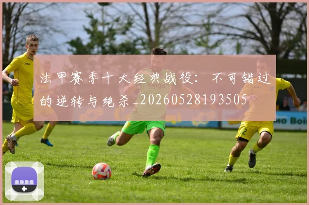 法甲赛季十大经典战役:不可错过的逆转与绝杀_20260528193505