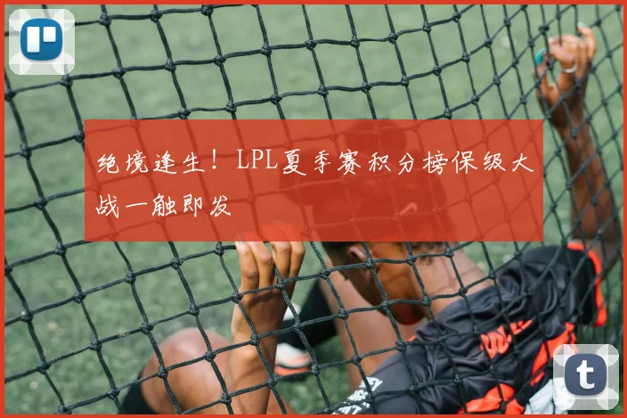 绝境逢生!LPL夏季赛积分榜保级大战一触即发