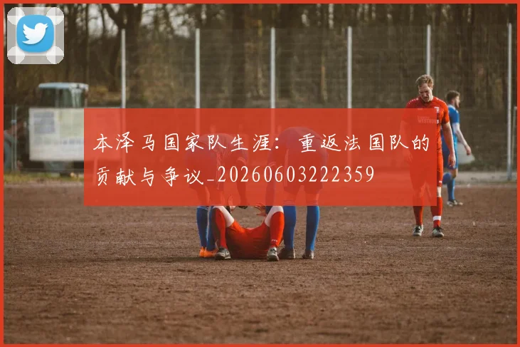 本泽马国家队生涯:重返法国队的贡献与争议_20260603222359