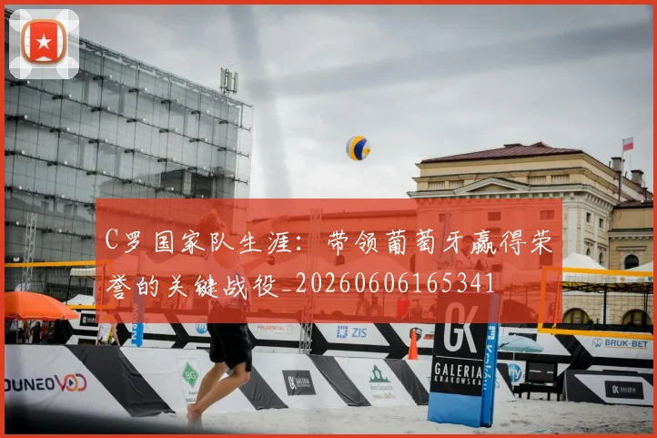C罗国家队生涯:带领葡萄牙赢得荣誉的关键战役_20260606165341
