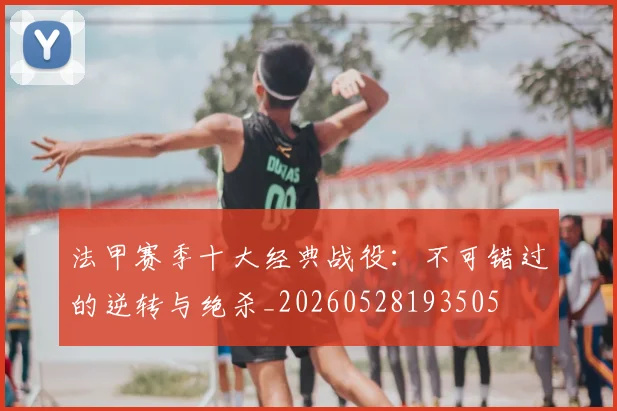 法甲赛季十大经典战役：不可错过的逆转与绝杀_20260528193505